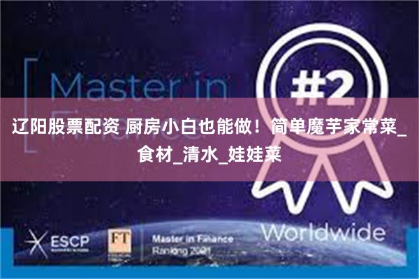 辽阳股票配资 厨房小白也能做！简单魔芋家常菜_食材_清水_娃娃菜