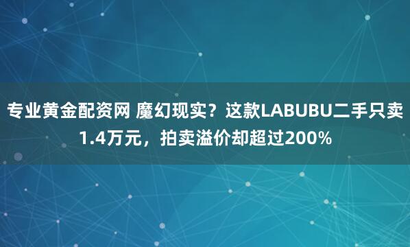 专业黄金配资网 魔幻现实？这款LABUBU二手只卖1.4万元，拍卖溢价却超过200%