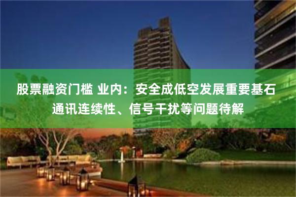 股票融资门槛 业内：安全成低空发展重要基石 通讯连续性、信号干扰等问题待解