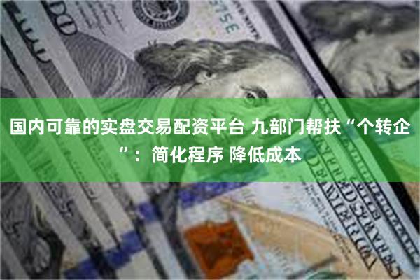 国内可靠的实盘交易配资平台 九部门帮扶“个转企”：简化程序 降低成本