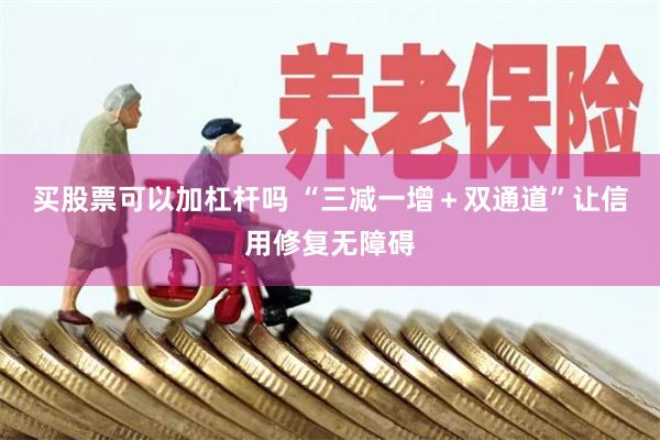 买股票可以加杠杆吗 “三减一增＋双通道”让信用修复无障碍