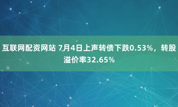 互联网配资网站 7月4日上声转债下跌0.53%，转股溢价率32.65%
