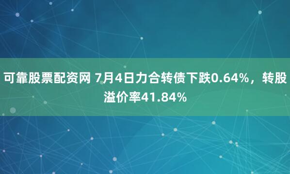 可靠股票配资网 7月4日力合转债下跌0.64%，转股溢价率41.84%
