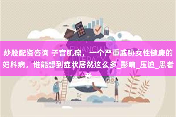 炒股配资咨询 子宫肌瘤，一个严重威胁女性健康的妇科病，谁能想到症状居然这么多_影响_压迫_患者