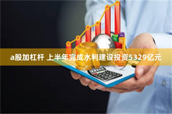 a股加杠杆 上半年完成水利建设投资5329亿元