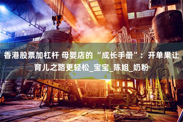 香港股票加杠杆 母婴店的 “成长手册”：开单果让育儿之路更轻松_宝宝_陈姐_奶粉