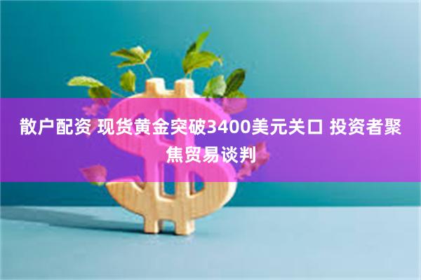 散户配资 现货黄金突破3400美元关口 投资者聚焦贸易谈判