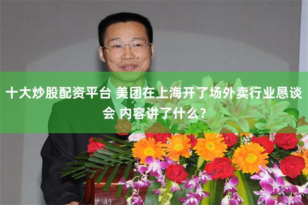 十大炒股配资平台 美团在上海开了场外卖行业恳谈会 内容讲了什么？