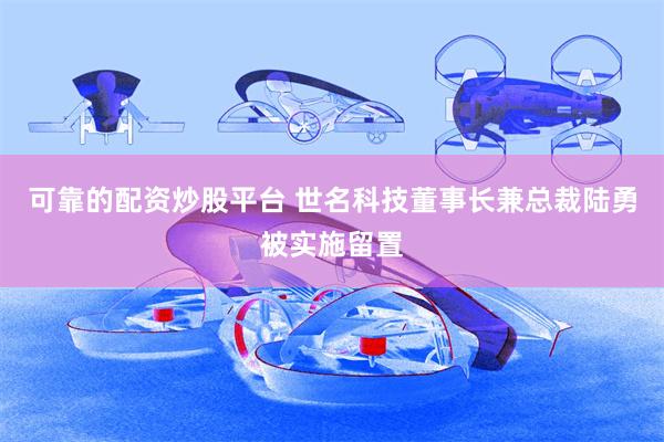 可靠的配资炒股平台 世名科技董事长兼总裁陆勇被实施留置