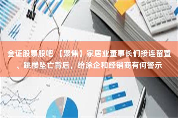 金证股票股吧 【聚焦】家居业董事长们接连留置、跳楼坠亡背后，给涂企和经销商有何警示