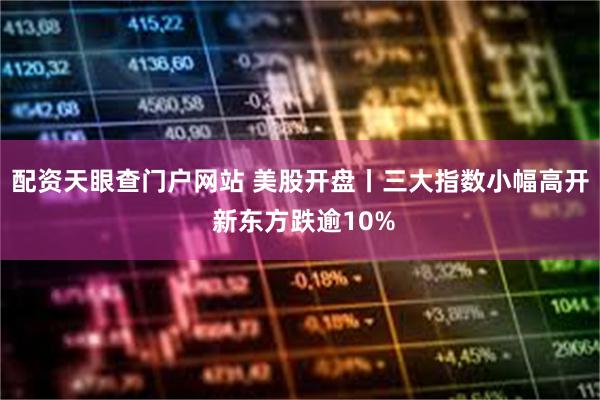 配资天眼查门户网站 美股开盘丨三大指数小幅高开 新东方跌逾10%