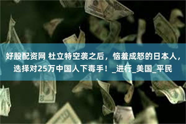 好股配资网 杜立特空袭之后，恼羞成怒的日本人，选择对25万中国人下毒手！_进行_美国_平民