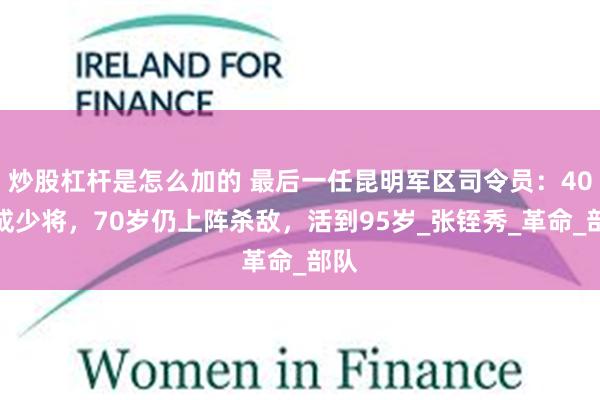 炒股杠杆是怎么加的 最后一任昆明军区司令员：40岁成少将，70岁仍上阵杀敌，活到95岁_张铚秀_革命_部队