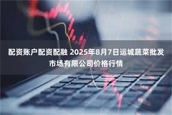 配资账户配资配融 2025年8月7日运城蔬菜批发市场有限公司价格行情