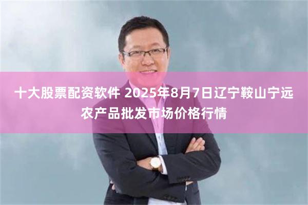 十大股票配资软件 2025年8月7日辽宁鞍山宁远农产品批发市场价格行情