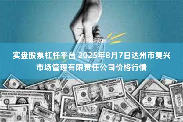 实盘股票杠杆平台 2025年8月7日达州市复兴市场管理有限责任公司价格行情