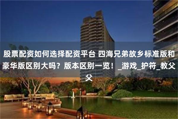 股票配资如何选择配资平台 四海兄弟故乡标准版和豪华版区别大吗？版本区别一览！_游戏_护符_教父