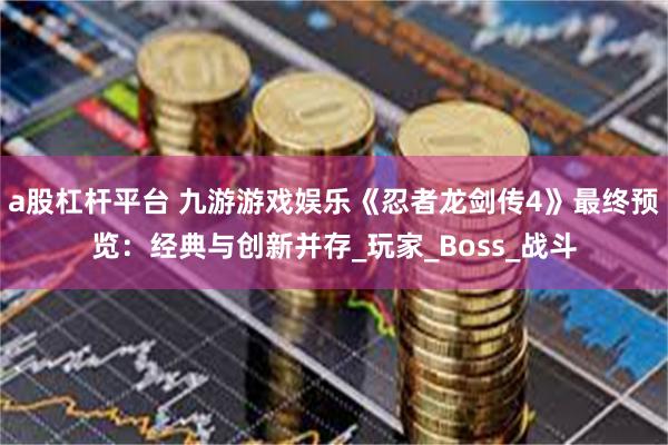 a股杠杆平台 九游游戏娱乐《忍者龙剑传4》最终预览：经典与创新并存_玩家_Boss_战斗