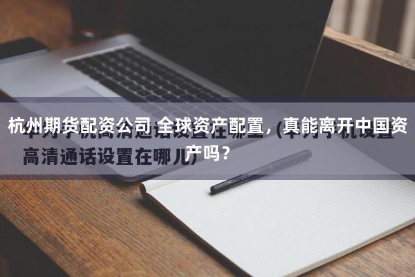 杭州期货配资公司 全球资产配置，真能离开中国资产吗？