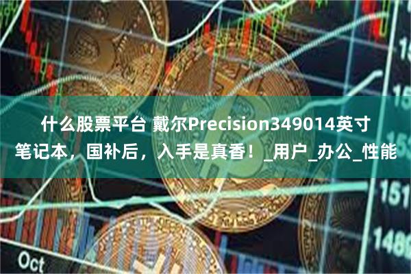 什么股票平台 戴尔Precision349014英寸笔记本，国补后，入手是真香！_用户_办公_性能
