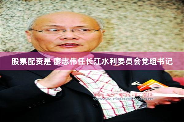 股票配资是 廖志伟任长江水利委员会党组书记