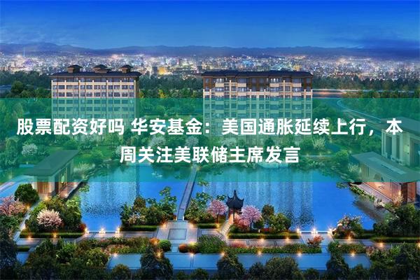 股票配资好吗 华安基金：美国通胀延续上行，本周关注美联储主席发言