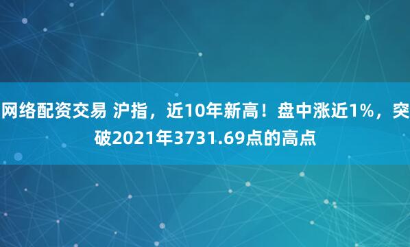 网络配资交易 沪指，近10年新高！盘中涨近1%，突破2021年3731.69点的高点