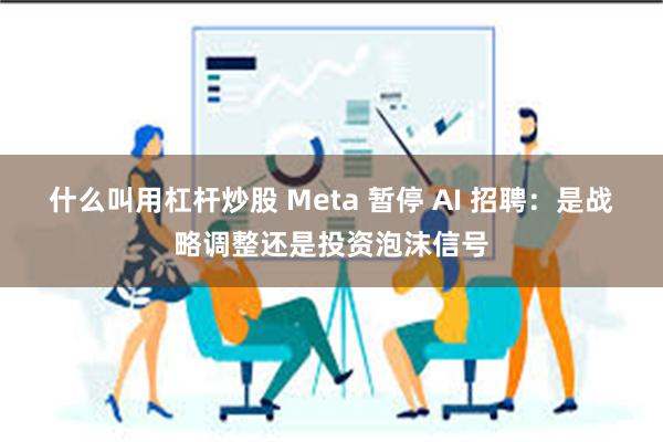 什么叫用杠杆炒股 Meta 暂停 AI 招聘:是战略调整还是投资泡沫信号