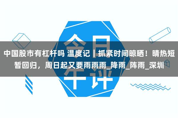 中国股市有杠杆吗 温度记｜抓紧时间晾晒！晴热短暂回归，周日起又要雨雨雨_降雨_阵雨_深圳