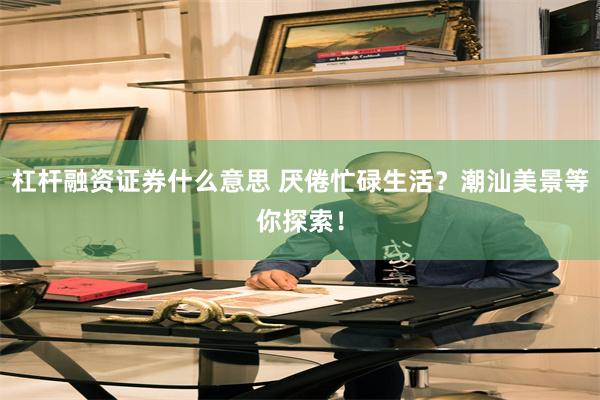 杠杆融资证券什么意思 厌倦忙碌生活？潮汕美景等你探索！