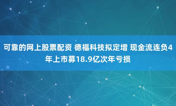可靠的网上股票配资 德福科技拟定增 现金流连负4年上市募18.9亿次年亏损