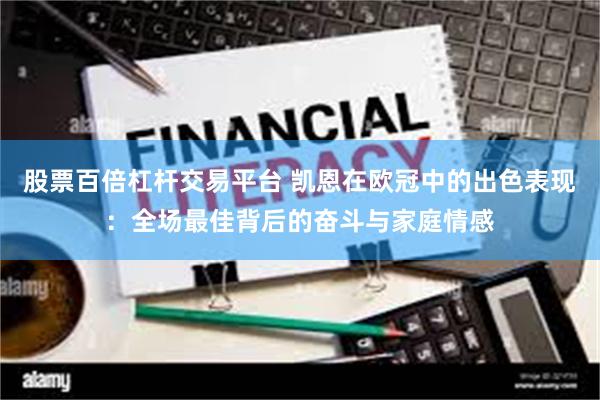 股票百倍杠杆交易平台 凯恩在欧冠中的出色表现：全场最佳背后的奋斗与家庭情感