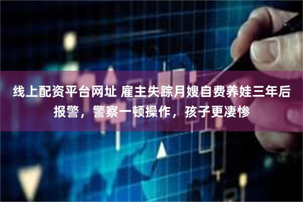线上配资平台网址 雇主失踪月嫂自费养娃三年后报警，警察一顿操作，孩子更凄惨