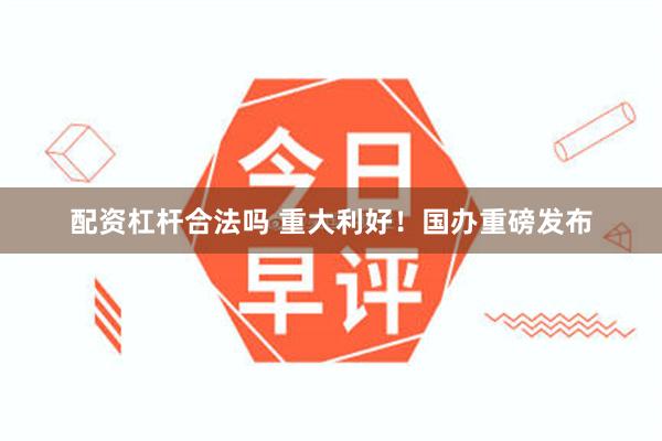 配资杠杆合法吗 重大利好!国办重磅发布