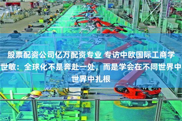 股票配资公司亿万配资专业 专访中欧国际工商学院陈世敏：全球化不是奔赴一处，而是学会在不同世界中扎根