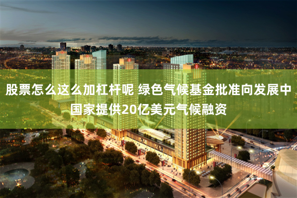 股票怎么这么加杠杆呢 绿色气候基金批准向发展中国家提供20亿美元气候融资