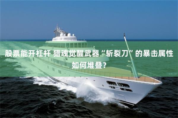 股票能开杠杆 猎魂觉醒武器“斩裂刀”的暴击属性如何堆叠?