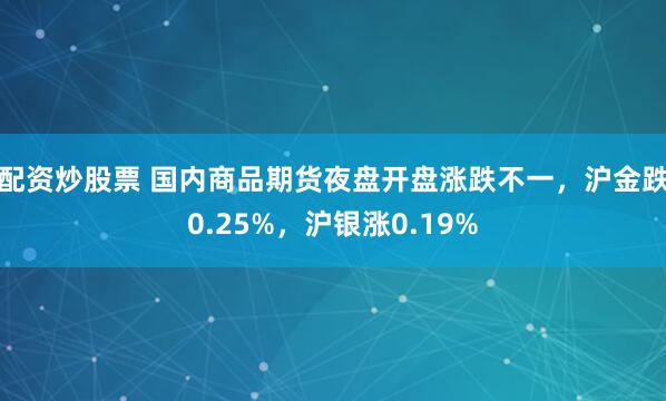 配资炒股票 国内商品期货夜盘开盘涨跌不一，沪金跌0.25%，沪银涨0.19%