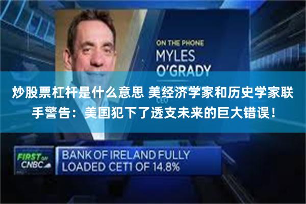 炒股票杠杆是什么意思 美经济学家和历史学家联手警告：美国犯下了透支未来的巨大错误！