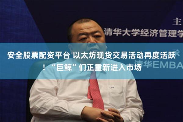 安全股票配资平台 以太坊现货交易活动再度活跃！“巨鲸”们正重新进入市场