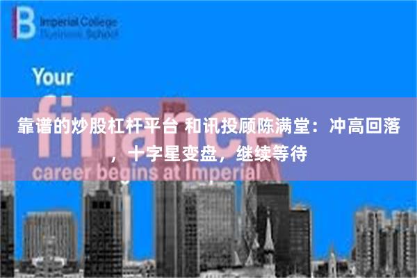 靠谱的炒股杠杆平台 和讯投顾陈满堂:冲高回落,十字星变盘,继续等待